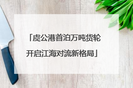 虞公港首泊万吨货轮 开启江海对流新格局