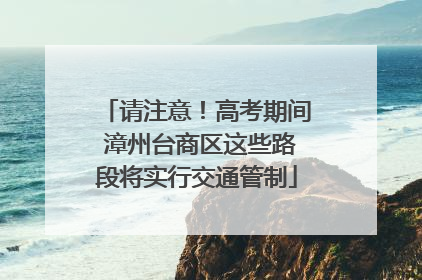 请注意！高考期间 漳州台商区这些路段将实行交通管制