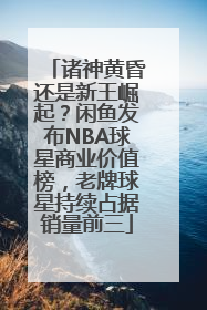诸神黄昏还是新王崛起？闲鱼发布NBA球星商业价值榜，老牌球星持续占据销量前三