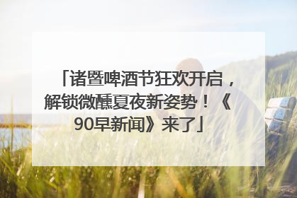 诸暨啤酒节狂欢开启，解锁微醺夏夜新姿势！《90早新闻》来了