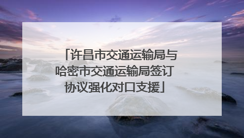 许昌市交通运输局与哈密市交通运输局签订协议强化对口支援