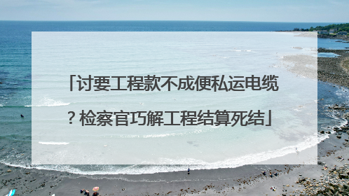 讨要工程款不成便私运电缆？检察官巧解工程结算死结