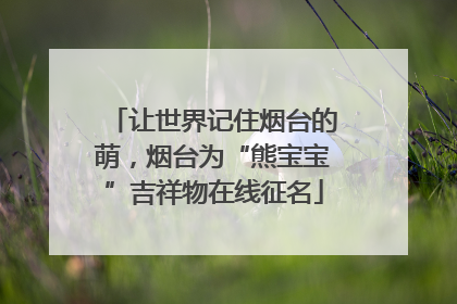 让世界记住烟台的萌，烟台为“熊宝宝”吉祥物在线征名