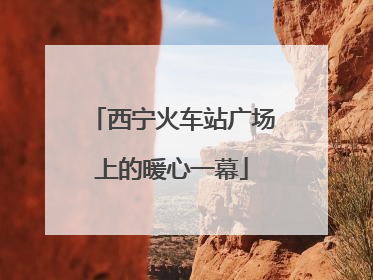 西宁火车站广场上的暖心一幕