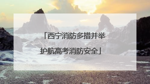 西宁消防多措并举护航高考消防安全