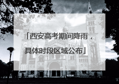 西安高考期间降雨，具体时段区域公布