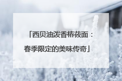 西贝油泼香椿莜面：春季限定的美味传奇