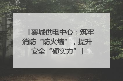 襄城供电中心：筑牢消防“防火墙”，提升安全“硬实力”