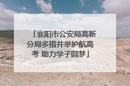 襄阳市公安局高新分局多措并举护航高考 助力学子圆梦