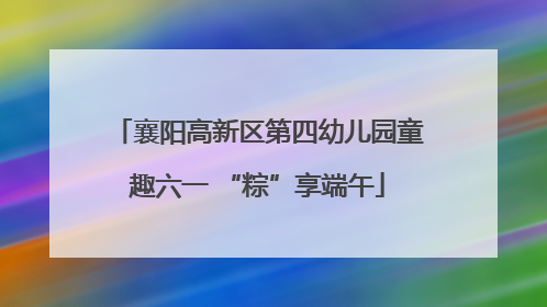 襄阳高新区第四幼儿园童趣六一 “粽”享端午