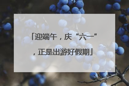 迎端午，庆“六一”，正是出游好假期