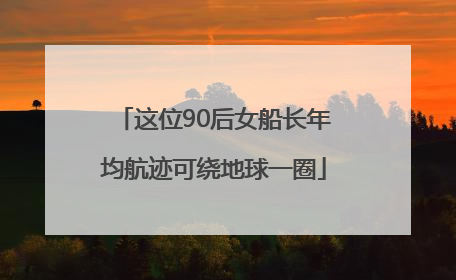 这位90后女船长年均航迹可绕地球一圈
