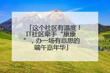 这个社区有温度！IT社区牵手“康康”，办一场有意思的端午嘉年华