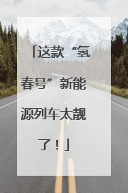 这款“氢春号”新能源列车太靓了！