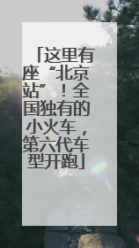 这里有座“北京站”！全国独有的小火车，第六代车型开跑