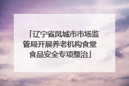 辽宁省凤城市市场监管局开展养老机构食堂食品安全专项整治