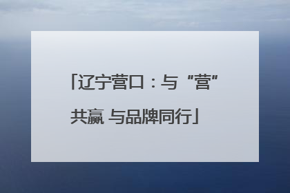 辽宁营口：与“营”共赢 与品牌同行