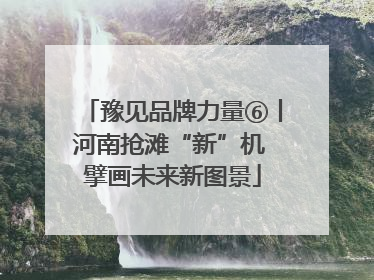 豫见品牌力量⑥丨河南抢滩“新”机 擘画未来新图景