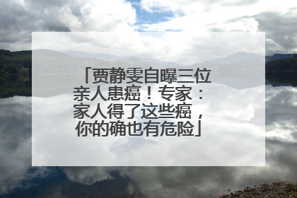 贾静雯自曝三位亲人患癌！专家：家人得了这些癌，你的确也有危险