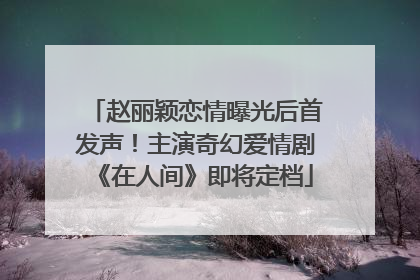赵丽颖恋情曝光后首发声！主演奇幻爱情剧《在人间》即将定档