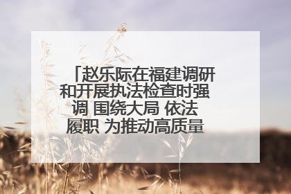 赵乐际在福建调研和开展执法检查时强调 围绕大局 依法履职 为推动高质量发展作出人大贡献