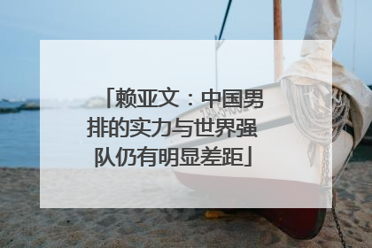 赖亚文：中国男排的实力与世界强队仍有明显差距