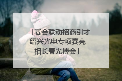 赛会联动招商引才 绍兴光电专项赛亮相长春光博会