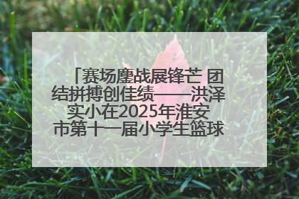 赛场鏖战展锋芒 团结拼搏创佳绩——洪泽实小在2025年淮安市第十一届小学生篮球比赛中再获佳绩