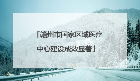 赣州市国家区域医疗中心建设成效显著