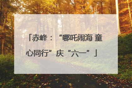 赤峰：“哪吒闹海 童心同行”庆“六一”