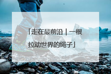 走在最前沿｜一根拉动世界的绳子