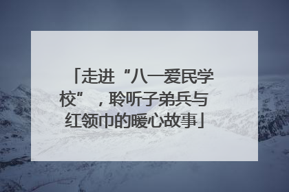 走进“八一爱民学校”，聆听子弟兵与红领巾的暖心故事