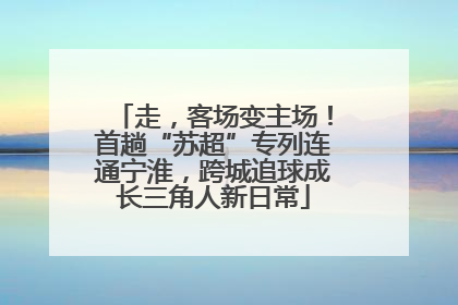 走，客场变主场！首趟“苏超”专列连通宁淮，跨城追球成长三角人新日常