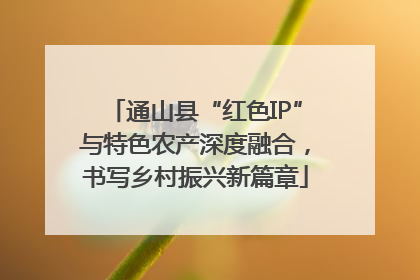 通山县“红色IP”与特色农产深度融合，书写乡村振兴新篇章