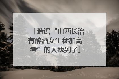 造谣“山西长治有醉酒女生参加高考”的人找到了