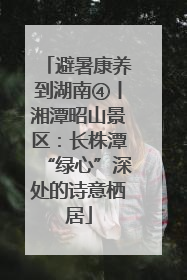 避暑康养到湖南④丨湘潭昭山景区：长株潭“绿心”深处的诗意栖居