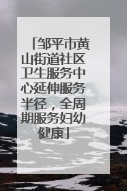 邹平市黄山街道社区卫生服务中心延伸服务半径，全周期服务妇幼健康