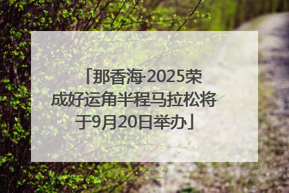 那香海·2025荣成好运角半程马拉松将于9月20日举办