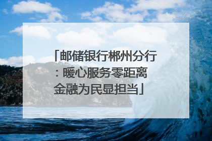 邮储银行郴州分行：暖心服务零距离 金融为民显担当