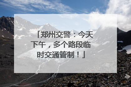 郑州交警：今天下午，多个路段临时交通管制！