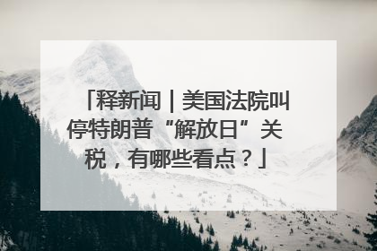 释新闻｜美国法院叫停特朗普“解放日”关税，有哪些看点？