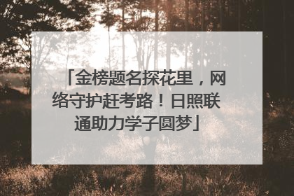 金榜题名探花里，网络守护赶考路！日照联通助力学子圆梦