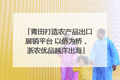 青田打造农产品出口展销平台 以侨为桥，浙农优品越洋出海