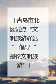 青岛市北区试点“文明旅游驿站” 倡导“邮轮文明旅游”