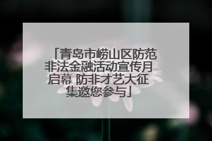 青岛市崂山区防范非法金融活动宣传月启幕 防非才艺大征集邀您参与