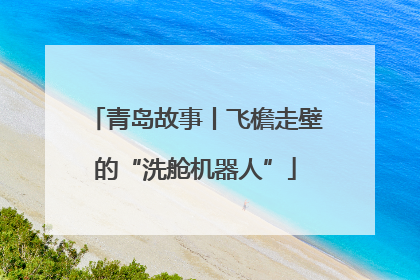 青岛故事丨飞檐走壁的“洗舱机器人”