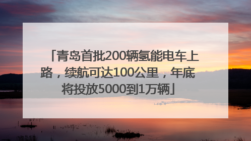 青岛首批200辆氢能电车上路，续航可达100公里，年底将投放5000到1万辆