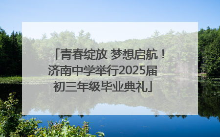 青春绽放 梦想启航！济南中学举行2025届初三年级毕业典礼