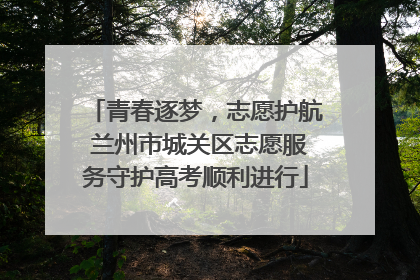 青春逐梦，志愿护航 兰州市城关区志愿服务守护高考顺利进行
