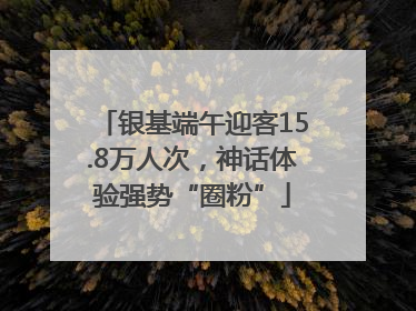 银基端午迎客15.8万人次，神话体验强势“圈粉”